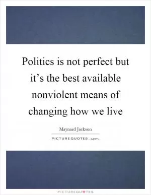 Politics is not perfect but it’s the best available nonviolent means of changing how we live Picture Quote #1