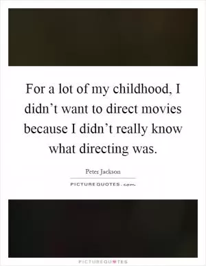 For a lot of my childhood, I didn’t want to direct movies because I didn’t really know what directing was Picture Quote #1