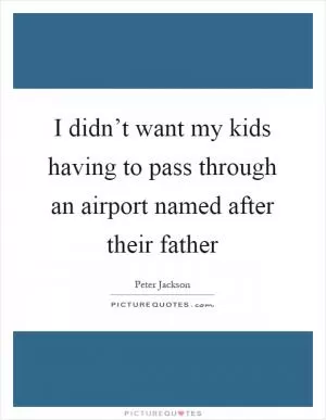 I didn’t want my kids having to pass through an airport named after their father Picture Quote #1