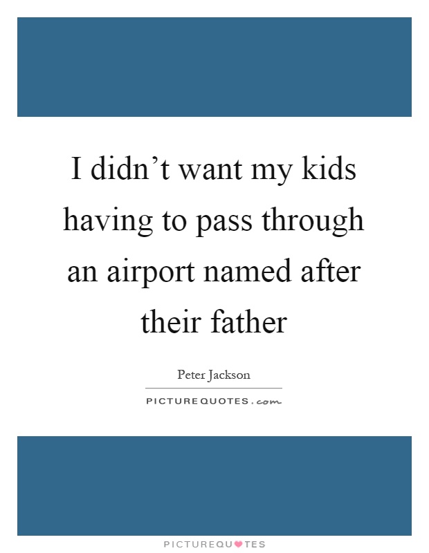 I didn't want my kids having to pass through an airport named after their father Picture Quote #1