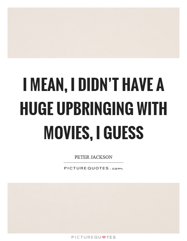 I mean, I didn't have a huge upbringing with movies, I guess Picture Quote #1