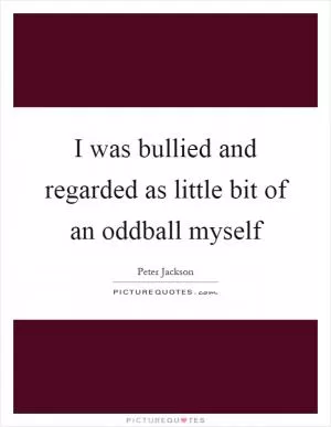 I was bullied and regarded as little bit of an oddball myself Picture Quote #1