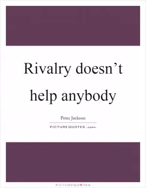 Rivalry doesn’t help anybody Picture Quote #1