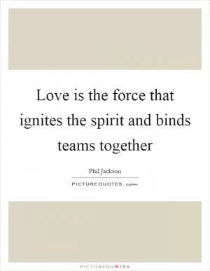 Love is the force that ignites the spirit and binds teams together Picture Quote #1