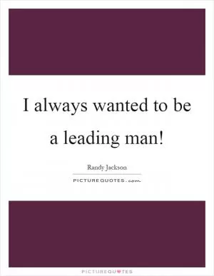 I always wanted to be a leading man! Picture Quote #1