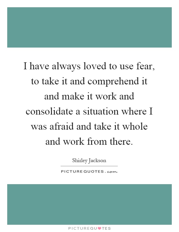 I have always loved to use fear, to take it and comprehend it and make it work and consolidate a situation where I was afraid and take it whole and work from there Picture Quote #1
