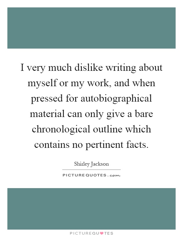 I very much dislike writing about myself or my work, and when pressed for autobiographical material can only give a bare chronological outline which contains no pertinent facts Picture Quote #1
