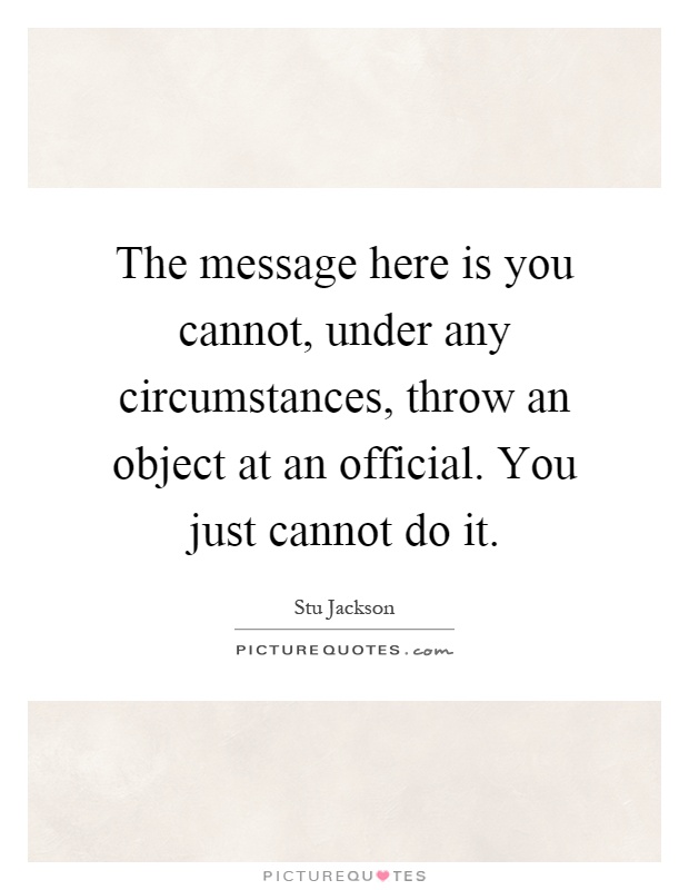 The message here is you cannot, under any circumstances, throw an object at an official. You just cannot do it Picture Quote #1