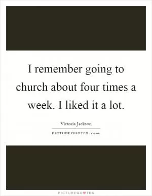I remember going to church about four times a week. I liked it a lot Picture Quote #1
