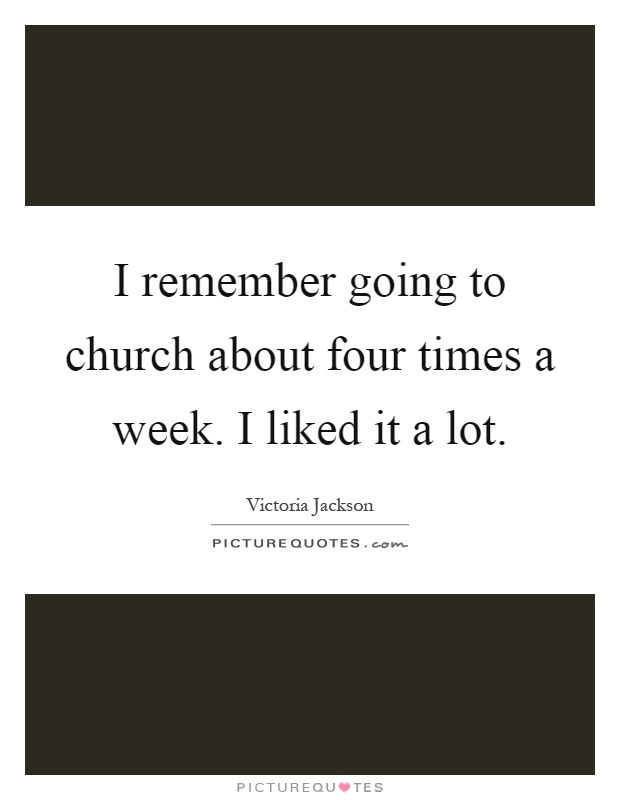 I remember going to church about four times a week. I liked it a lot Picture Quote #1