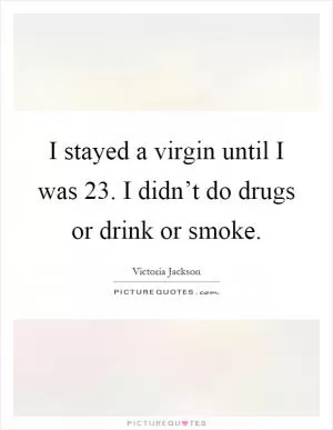 I stayed a virgin until I was 23. I didn’t do drugs or drink or smoke Picture Quote #1