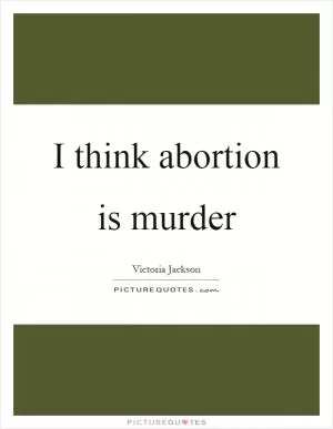 I think abortion is murder Picture Quote #1