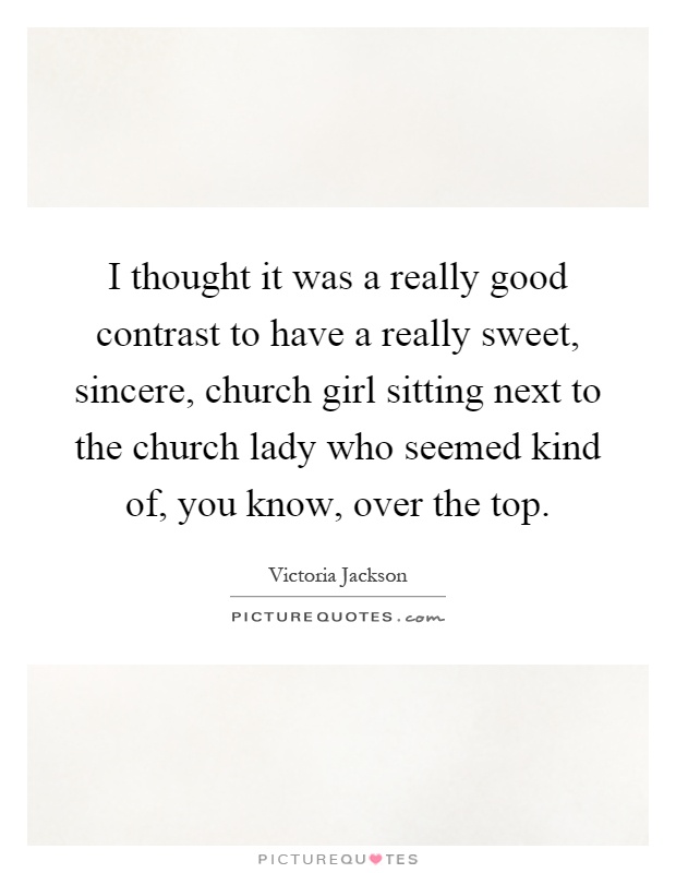 I thought it was a really good contrast to have a really sweet, sincere, church girl sitting next to the church lady who seemed kind of, you know, over the top Picture Quote #1
