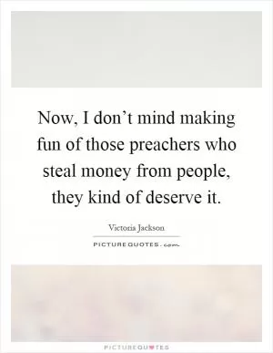 Now, I don’t mind making fun of those preachers who steal money from people, they kind of deserve it Picture Quote #1