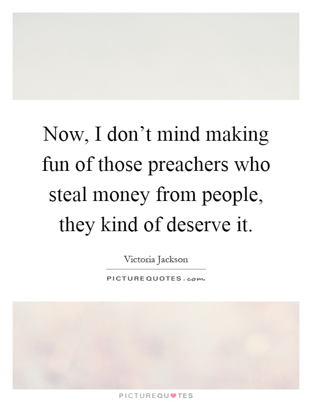 Now, I don't mind making fun of those preachers who steal money from people, they kind of deserve it Picture Quote #1