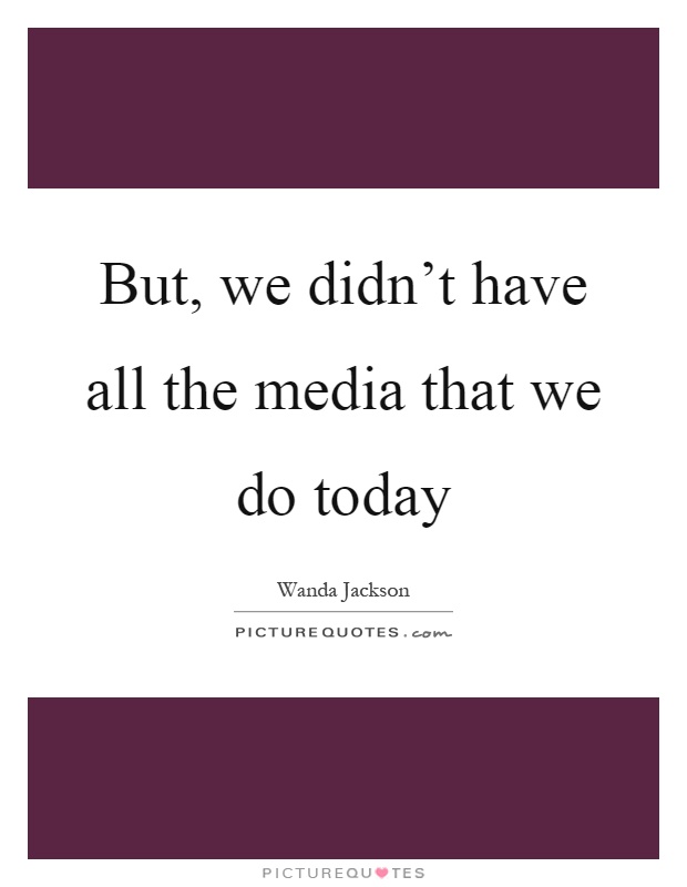 But, we didn't have all the media that we do today Picture Quote #1