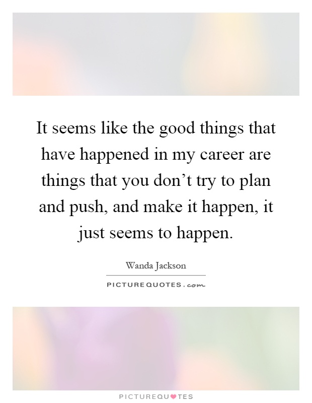 It seems like the good things that have happened in my career are things that you don't try to plan and push, and make it happen, it just seems to happen Picture Quote #1