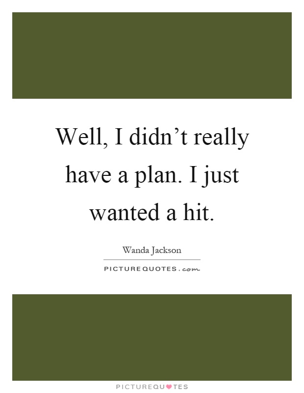 Well, I didn't really have a plan. I just wanted a hit Picture Quote #1