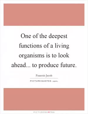 One of the deepest functions of a living organisms is to look ahead... to produce future Picture Quote #1