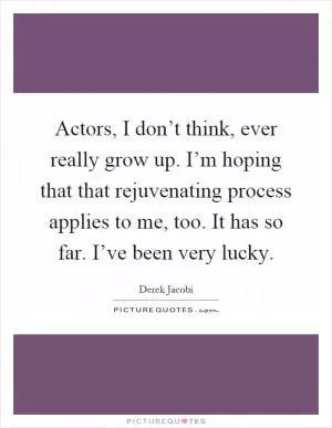 Actors, I don’t think, ever really grow up. I’m hoping that that rejuvenating process applies to me, too. It has so far. I’ve been very lucky Picture Quote #1