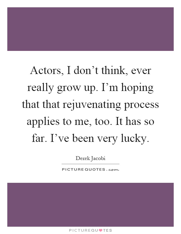 Actors, I don't think, ever really grow up. I'm hoping that that rejuvenating process applies to me, too. It has so far. I've been very lucky Picture Quote #1