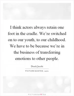 I think actors always retain one foot in the cradle. We’re switched on to our youth, to our childhood. We have to be because we’re in the business of transferring emotions to other people Picture Quote #1