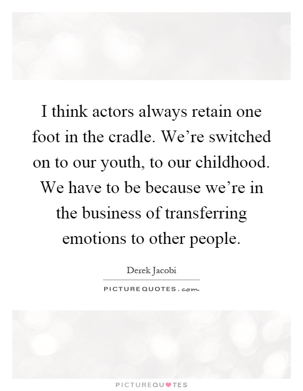 I think actors always retain one foot in the cradle. We're switched on to our youth, to our childhood. We have to be because we're in the business of transferring emotions to other people Picture Quote #1