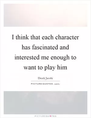 I think that each character has fascinated and interested me enough to want to play him Picture Quote #1