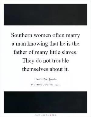 Southern women often marry a man knowing that he is the father of many little slaves. They do not trouble themselves about it Picture Quote #1