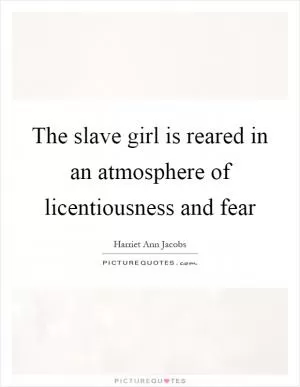 The slave girl is reared in an atmosphere of licentiousness and fear Picture Quote #1