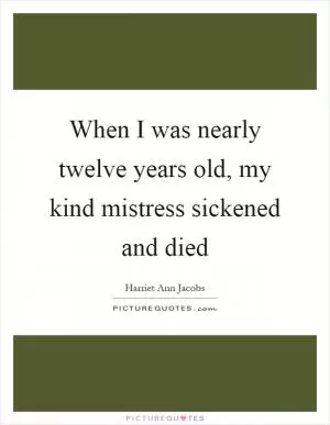 When I was nearly twelve years old, my kind mistress sickened and died Picture Quote #1