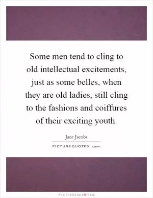 Some men tend to cling to old intellectual excitements, just as some belles, when they are old ladies, still cling to the fashions and coiffures of their exciting youth Picture Quote #1