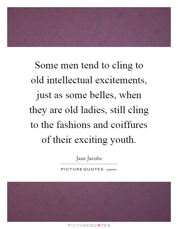 Some men tend to cling to old intellectual excitements, just as some belles, when they are old ladies, still cling to the fashions and coiffures of their exciting youth Picture Quote #1