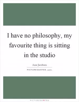 I have no philosophy, my favourite thing is sitting in the studio Picture Quote #1