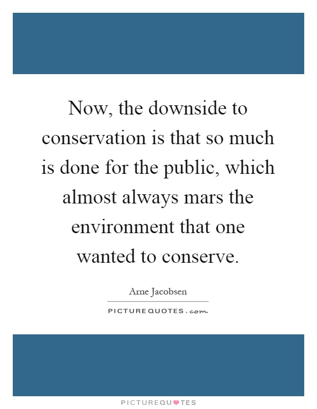 Now, the downside to conservation is that so much is done for the public, which almost always mars the environment that one wanted to conserve Picture Quote #1