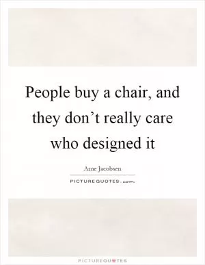 People buy a chair, and they don’t really care who designed it Picture Quote #1