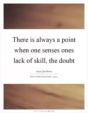 There is always a point when one senses ones lack of skill, the doubt Picture Quote #1