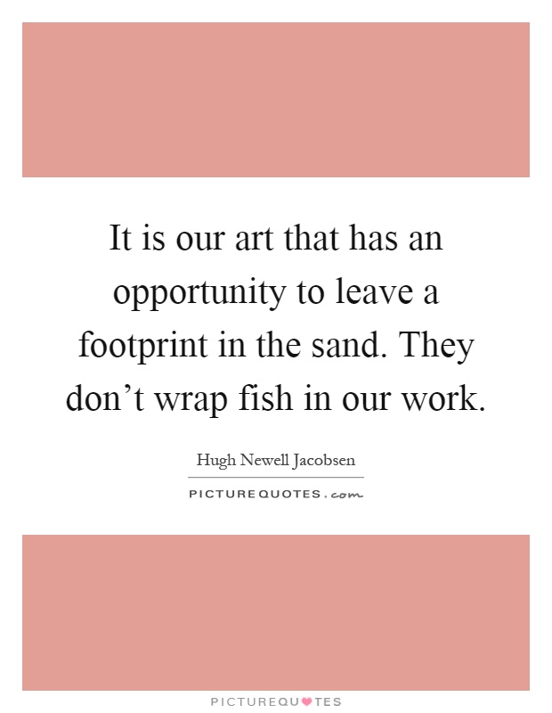 It is our art that has an opportunity to leave a footprint in the sand. They don't wrap fish in our work Picture Quote #1