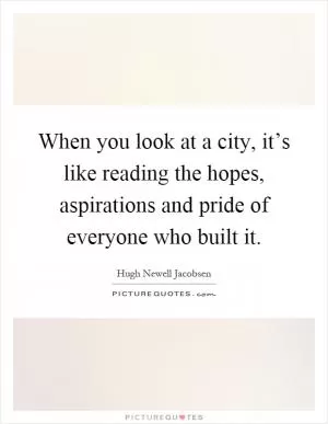 When you look at a city, it’s like reading the hopes, aspirations and pride of everyone who built it Picture Quote #1