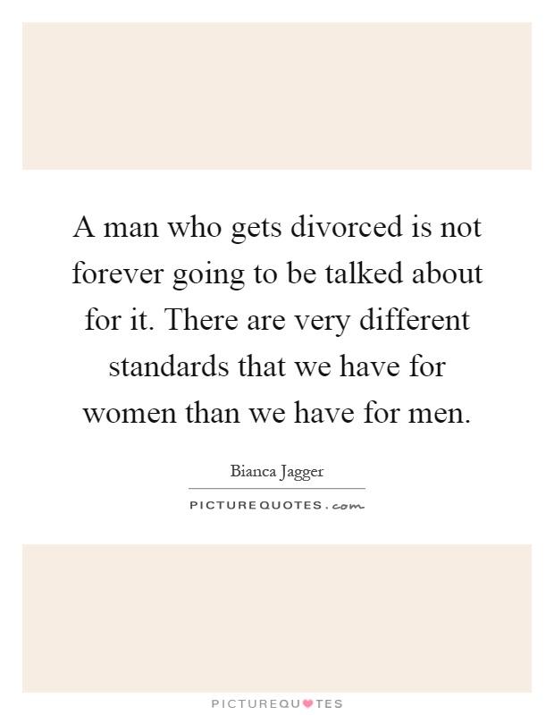 A man who gets divorced is not forever going to be talked about for it. There are very different standards that we have for women than we have for men Picture Quote #1