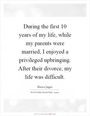 During the first 10 years of my life, while my parents were married, I enjoyed a privileged upbringing. After their divorce, my life was difficult Picture Quote #1
