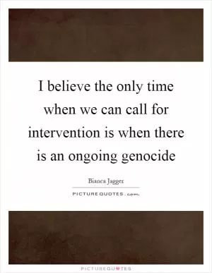 I believe the only time when we can call for intervention is when there is an ongoing genocide Picture Quote #1