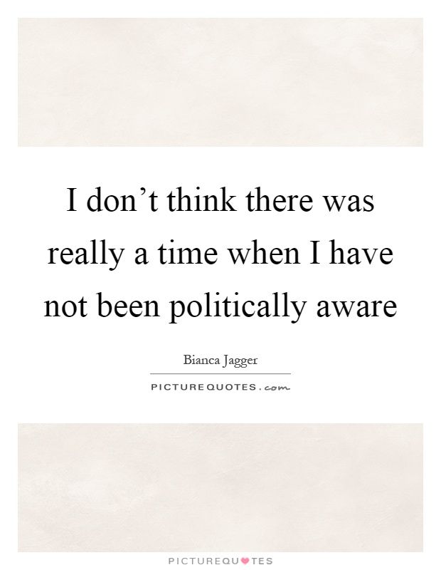 I don't think there was really a time when I have not been politically aware Picture Quote #1