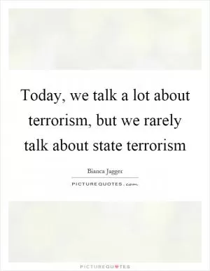 Today, we talk a lot about terrorism, but we rarely talk about state terrorism Picture Quote #1