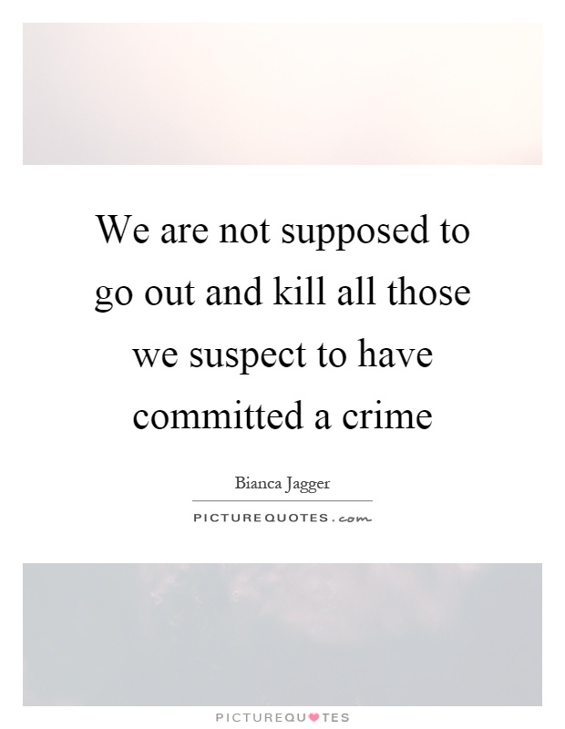 We are not supposed to go out and kill all those we suspect to have committed a crime Picture Quote #1