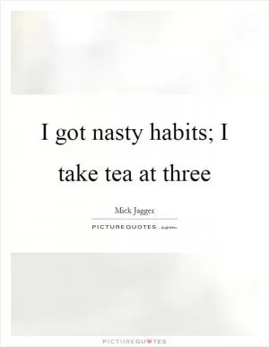 I got nasty habits; I take tea at three Picture Quote #1