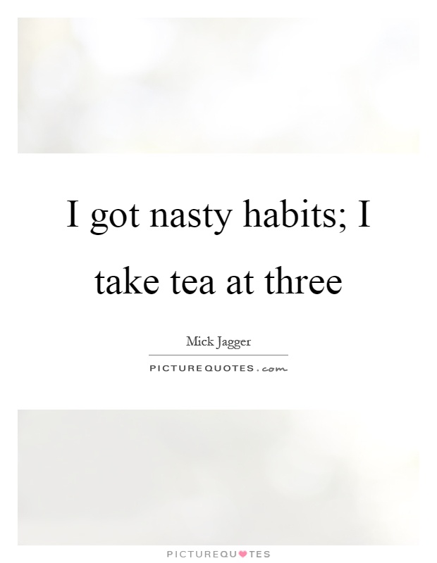 I got nasty habits; I take tea at three Picture Quote #1