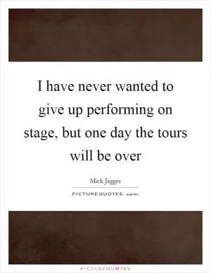 I have never wanted to give up performing on stage, but one day the tours will be over Picture Quote #1