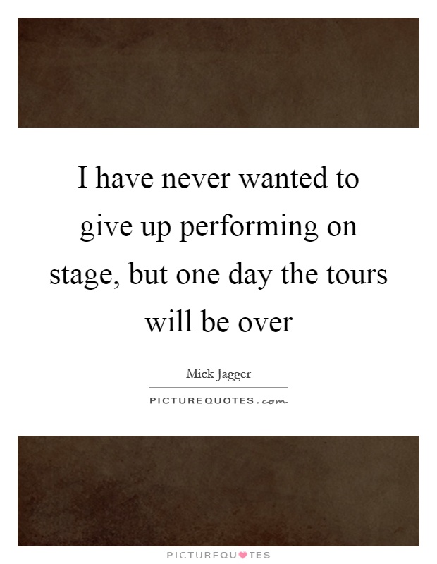 I have never wanted to give up performing on stage, but one day the tours will be over Picture Quote #1