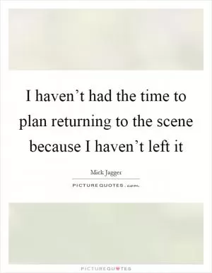 I haven’t had the time to plan returning to the scene because I haven’t left it Picture Quote #1